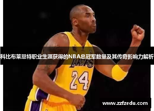 科比布莱恩特职业生涯获得的NBA总冠军数量及其传奇影响力解析